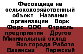 Фасовщица на сельскохозяйственный объект › Название организации ­ Ворк Форс, ООО › Отрасль предприятия ­ Другое › Минимальный оклад ­ 26 000 - Все города Работа » Вакансии   . Пермский край,Добрянка г.